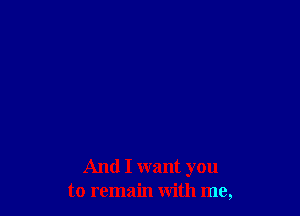 And I want you
to remain with me,