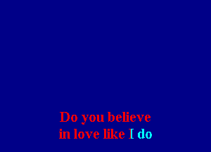 Do you believe
in love like I do