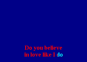 Do you believe
in love like I do