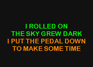 I ROLLED ON
THE SKY GREW DARK
I PUT THE PEDAL DOWN
TO MAKE SOMETIME