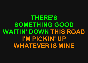 THERE'S
SOMETHING GOOD
WAITIN' DOWN THIS ROAD
I'M PICKIN' UP
WHATEVER IS MINE