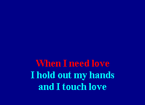 When I need love
I hold out my hands
and I touch love