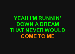 YEAH I'M RUNNIN'
DOWN A DREAM

THAT NEVER WOULD
COME TO ME