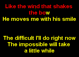 Like the wind that shakes
the bow
He moves me with his smile

The difficult I'll do right now
The impossible will take
a little while