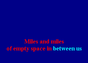 Miles and miles
of empty space in between us