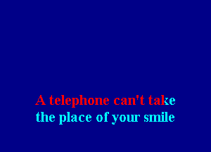 A telephone can't take
the place of your smile