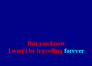 But you know
I won't be travelling forever