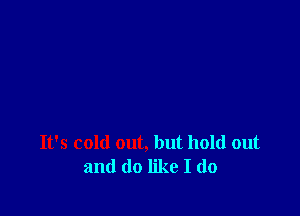 It's cold out, but hold out
and do like I (10