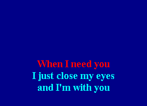 When I need you
I just close my eyes
and I'm with you