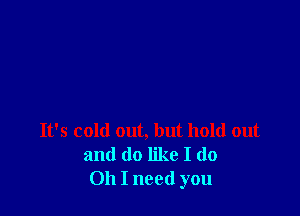 It's cold out, but hold out
and do like I do
Oh I need you