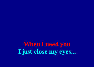 When I need you
I just close my eyes...