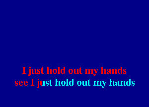 I just hold out my hands
see I just hold out my hands