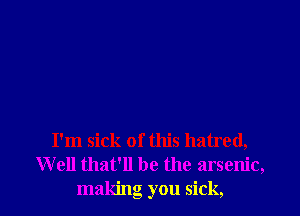 I'm sick of this hatred,
Well that'll be the arsenic,
making you sick,