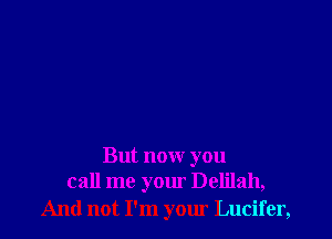 But now you
call me your Delilah,

And not I'm your Lucifer,