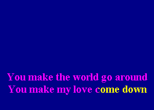 You make the world go around
You make my love come down