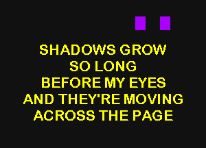 SHADOWS GROW
SO LONG
BEFORE MY EYES
AND THEY'RE MOVING

AC ROSS THE PAGE I