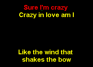 Sure ljm crazy
Crazy in love am I

Like the wind that
shakes the bow
