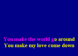 You make the world go around
You make my love come down