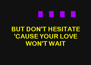 BUT DON'T HESITATE

'CAUSE YOUR LOVE
WON'T WAIT