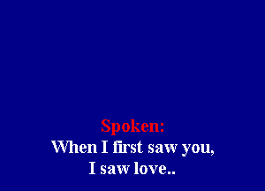 Spokeni
When I first saw you,
I saw love..