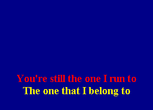 You're still the one I run to
The one that I belong to