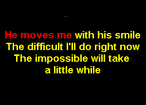 He moves me with his smile
The difficult I'll do right now
The impossible will take
a little while