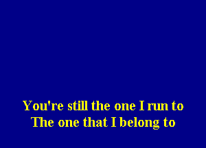 You're still the one I run to
The one that I belong to