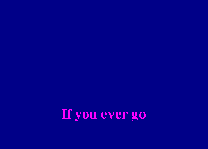If you ever go