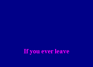 If you ever leave