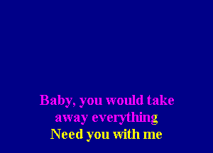 Baby, you would take
away everything
N eed you with me