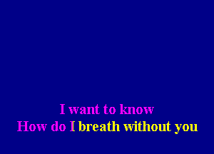 I want to know
How do I breath Without you
