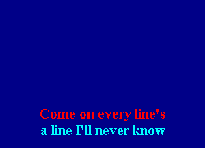 Come on every line's
a line I'll never knour