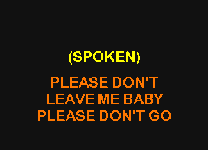 (SPOKEN)

PLEASE DON'T
LEAVE ME BABY
PLEASE DON'T GO