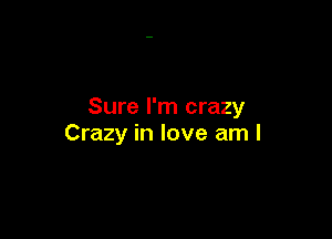 Sure I'm crazy

Crazy in love am I