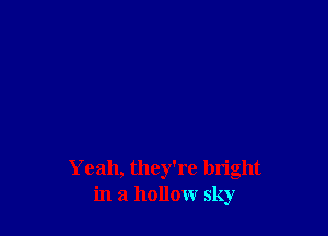 Yeah, they're bright
in a hollow sky
