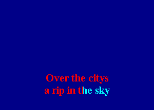 Over the citys
a rip in the sky
