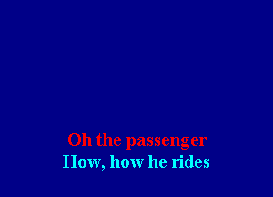 Oh the passenger
How, how he rides