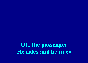 Oh, the passenger
He rides and he rides