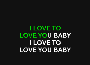 I LOVE TO

LOVE YOU BABY
I LOVE TO
LOVE YOU BABY