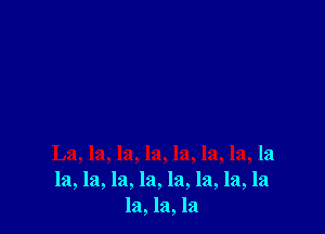 La, la, la, la, la, la, la, la
la, la, la, la, la, la, la, la
121,121,121