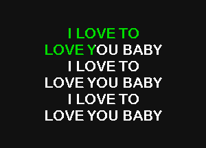 I LOVE TO
LOVE YOU BABY
I LOVE TO

LOVE YOU BABY
I LOVE TO
LOVE YOU BABY