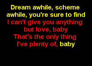 Dream awhile, scheme
awhile, you're sure to find
I can't give you anything

but love, baby
That's the only thing
I've plenty of, baby