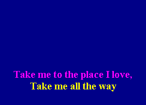 Take me to the place I love,
Take me all the way