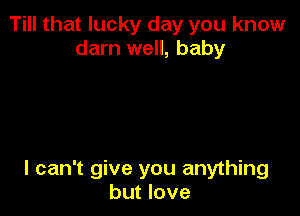 Till that lucky day you know
darn well, baby

I can't give you anything
but love