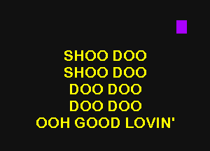 SHOO DOO
SHOO DOO

DOO DOO
DOO DOO
OOH GOOD LOVIN'