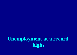Unemployment at a record
highs