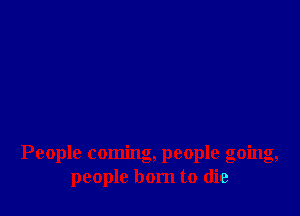 People coming, people going,
people born to (lie