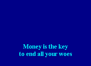 Money is the key
to end all your woes