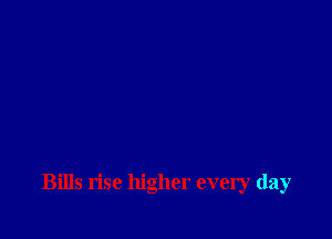Bills rise higher every day