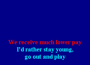 We receive much lower pay
I'd rather stay young,
go out and play